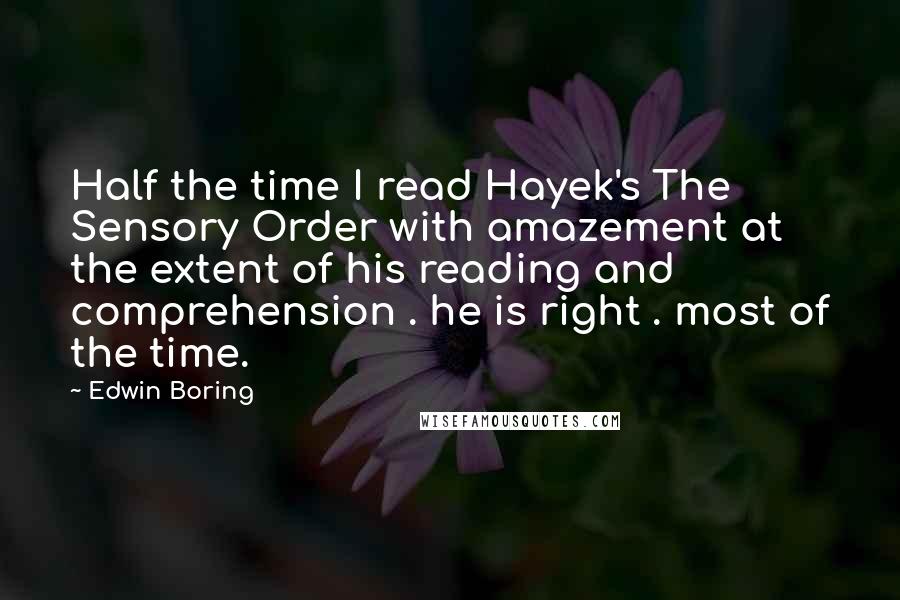 Edwin Boring Quotes: Half the time I read Hayek's The Sensory Order with amazement at the extent of his reading and comprehension . he is right . most of the time.