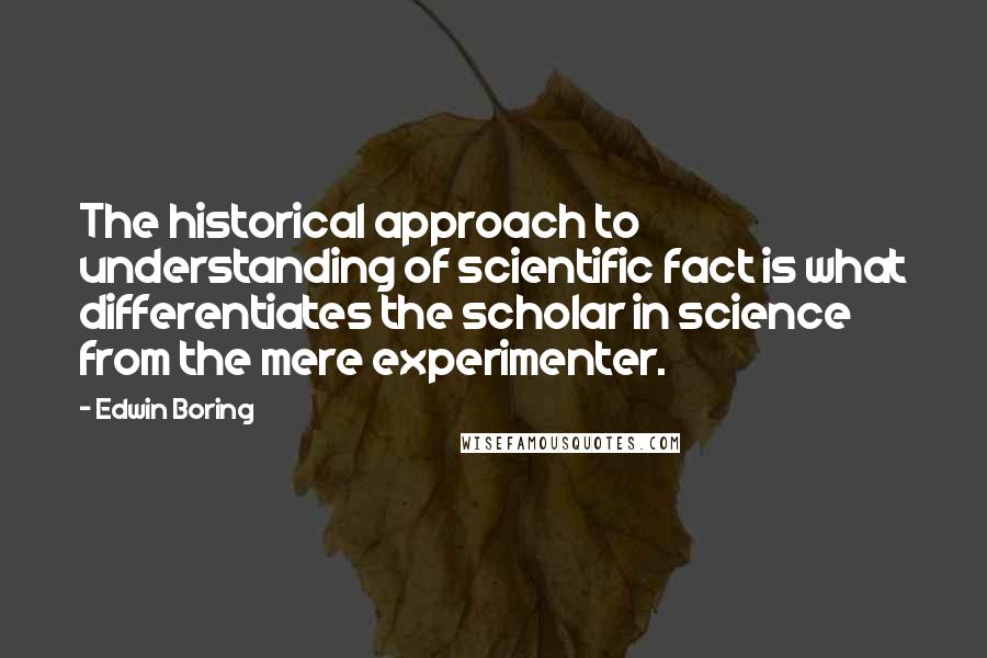 Edwin Boring Quotes: The historical approach to understanding of scientific fact is what differentiates the scholar in science from the mere experimenter.