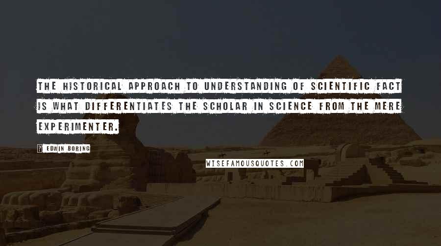 Edwin Boring Quotes: The historical approach to understanding of scientific fact is what differentiates the scholar in science from the mere experimenter.