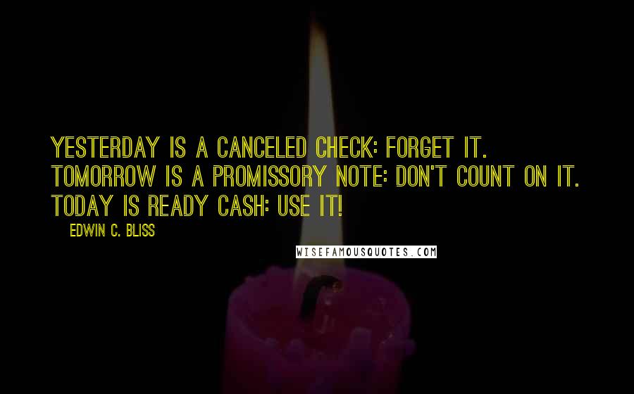 Edwin C. Bliss Quotes: Yesterday is a canceled check: Forget it. Tomorrow is a promissory note: Don't count on it. Today is ready cash: Use it!