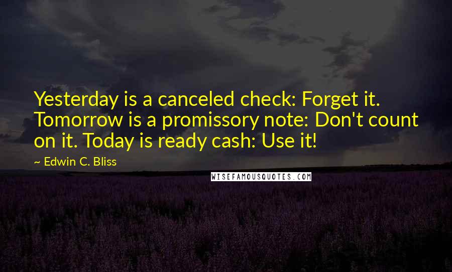 Edwin C. Bliss Quotes: Yesterday is a canceled check: Forget it. Tomorrow is a promissory note: Don't count on it. Today is ready cash: Use it!