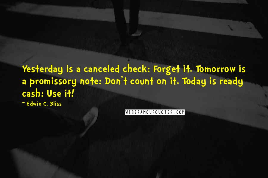 Edwin C. Bliss Quotes: Yesterday is a canceled check: Forget it. Tomorrow is a promissory note: Don't count on it. Today is ready cash: Use it!