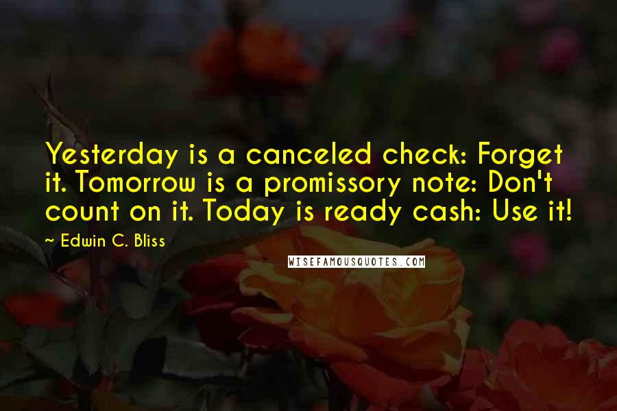 Edwin C. Bliss Quotes: Yesterday is a canceled check: Forget it. Tomorrow is a promissory note: Don't count on it. Today is ready cash: Use it!