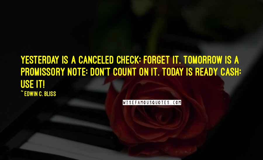 Edwin C. Bliss Quotes: Yesterday is a canceled check: Forget it. Tomorrow is a promissory note: Don't count on it. Today is ready cash: Use it!