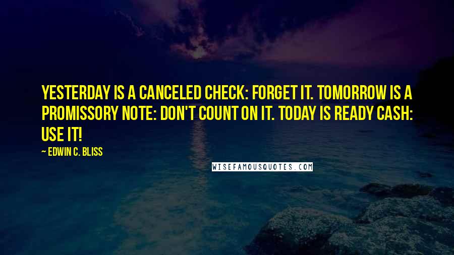 Edwin C. Bliss Quotes: Yesterday is a canceled check: Forget it. Tomorrow is a promissory note: Don't count on it. Today is ready cash: Use it!