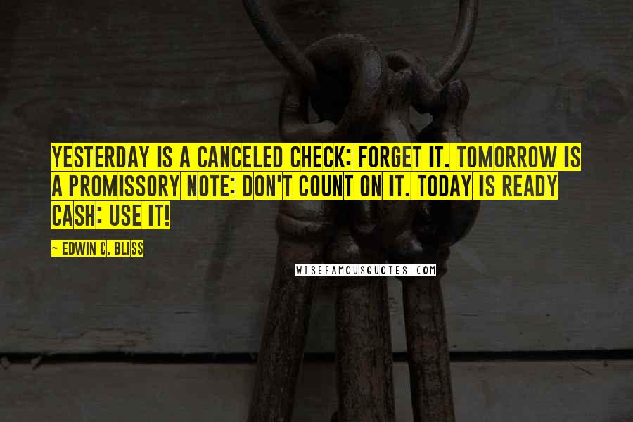 Edwin C. Bliss Quotes: Yesterday is a canceled check: Forget it. Tomorrow is a promissory note: Don't count on it. Today is ready cash: Use it!