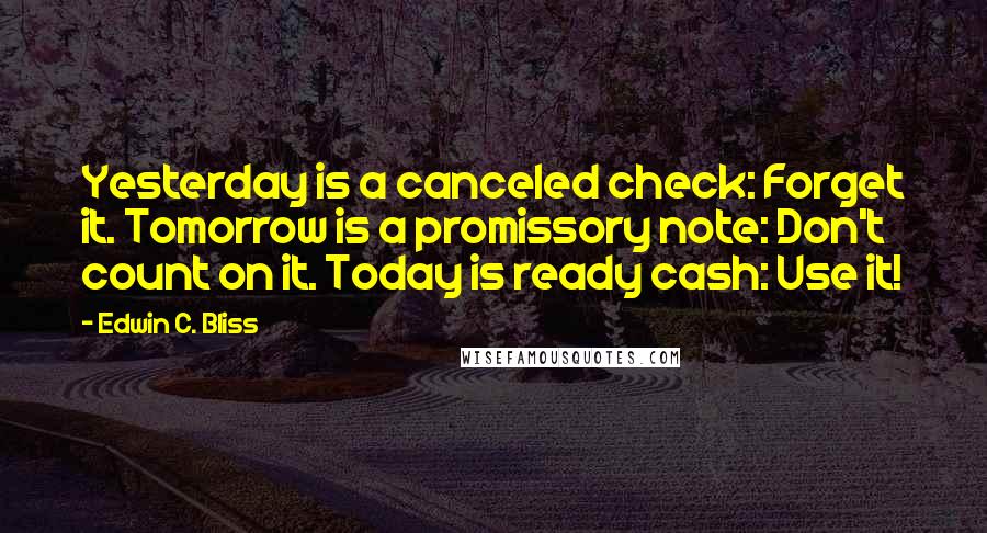 Edwin C. Bliss Quotes: Yesterday is a canceled check: Forget it. Tomorrow is a promissory note: Don't count on it. Today is ready cash: Use it!