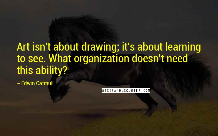 Edwin Catmull Quotes: Art isn't about drawing; it's about learning to see. What organization doesn't need this ability?