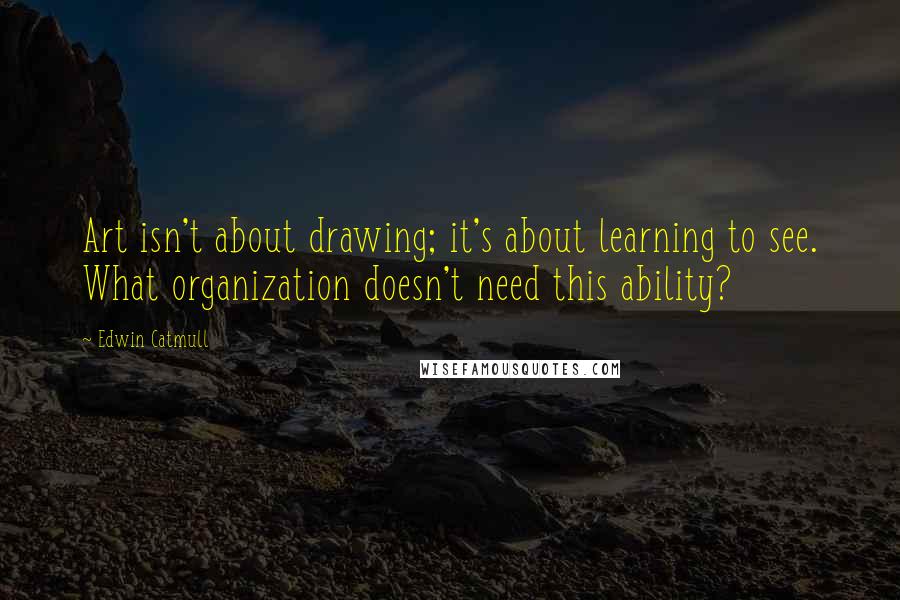 Edwin Catmull Quotes: Art isn't about drawing; it's about learning to see. What organization doesn't need this ability?