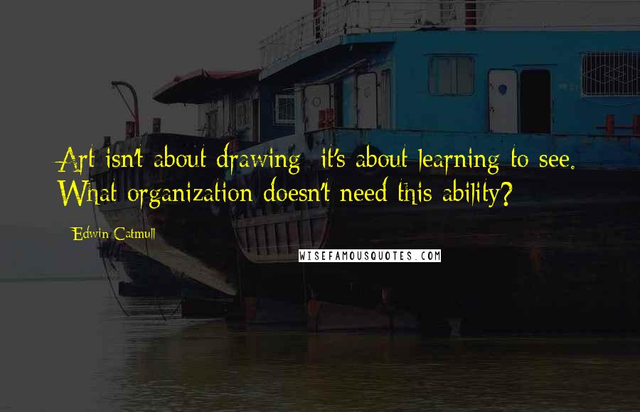 Edwin Catmull Quotes: Art isn't about drawing; it's about learning to see. What organization doesn't need this ability?