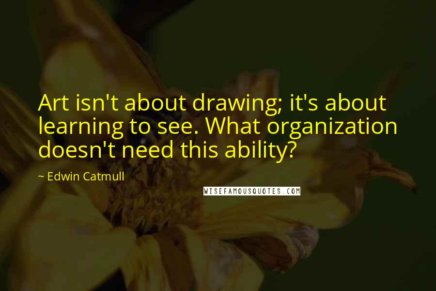 Edwin Catmull Quotes: Art isn't about drawing; it's about learning to see. What organization doesn't need this ability?