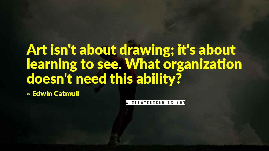 Edwin Catmull Quotes: Art isn't about drawing; it's about learning to see. What organization doesn't need this ability?