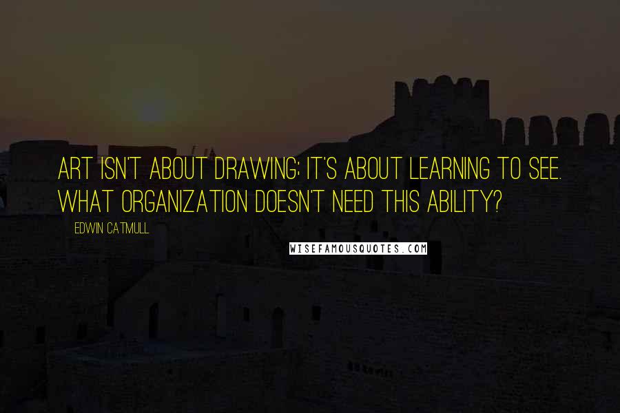 Edwin Catmull Quotes: Art isn't about drawing; it's about learning to see. What organization doesn't need this ability?