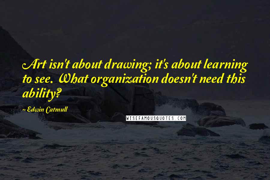 Edwin Catmull Quotes: Art isn't about drawing; it's about learning to see. What organization doesn't need this ability?