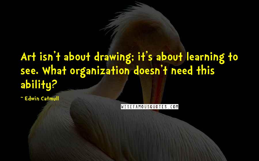 Edwin Catmull Quotes: Art isn't about drawing; it's about learning to see. What organization doesn't need this ability?