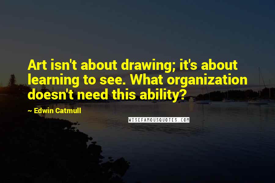 Edwin Catmull Quotes: Art isn't about drawing; it's about learning to see. What organization doesn't need this ability?