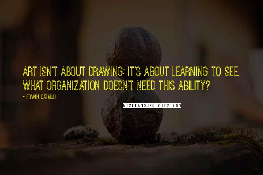 Edwin Catmull Quotes: Art isn't about drawing; it's about learning to see. What organization doesn't need this ability?