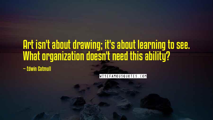 Edwin Catmull Quotes: Art isn't about drawing; it's about learning to see. What organization doesn't need this ability?