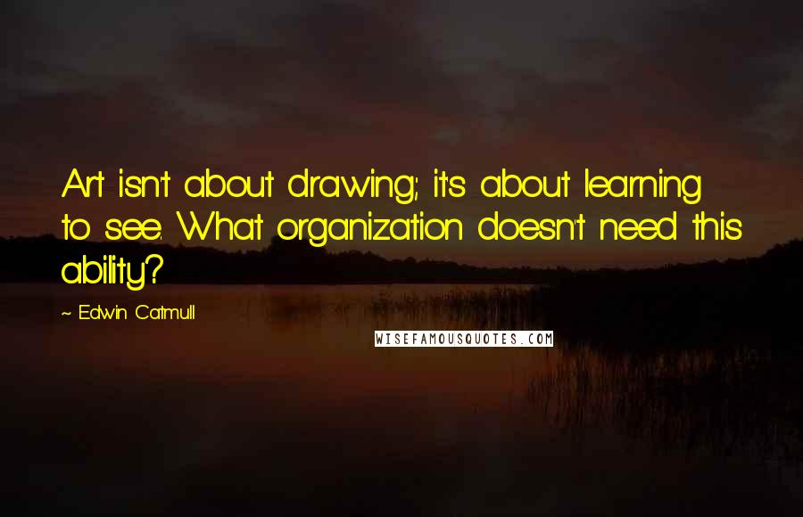 Edwin Catmull Quotes: Art isn't about drawing; it's about learning to see. What organization doesn't need this ability?