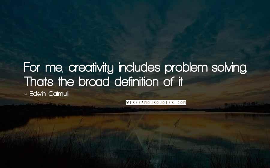 Edwin Catmull Quotes: For me, creativity includes problem-solving. That's the broad definition of it.