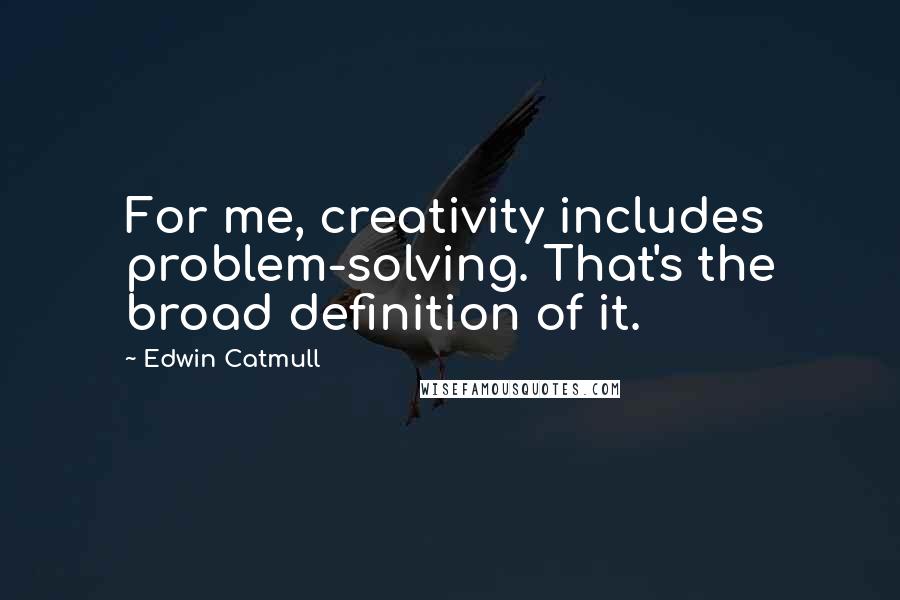 Edwin Catmull Quotes: For me, creativity includes problem-solving. That's the broad definition of it.