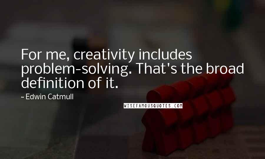 Edwin Catmull Quotes: For me, creativity includes problem-solving. That's the broad definition of it.