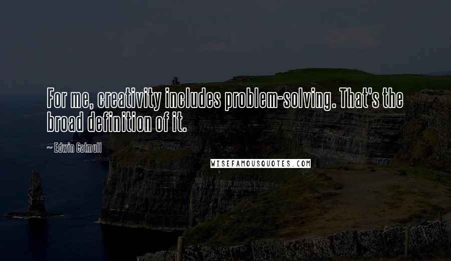 Edwin Catmull Quotes: For me, creativity includes problem-solving. That's the broad definition of it.