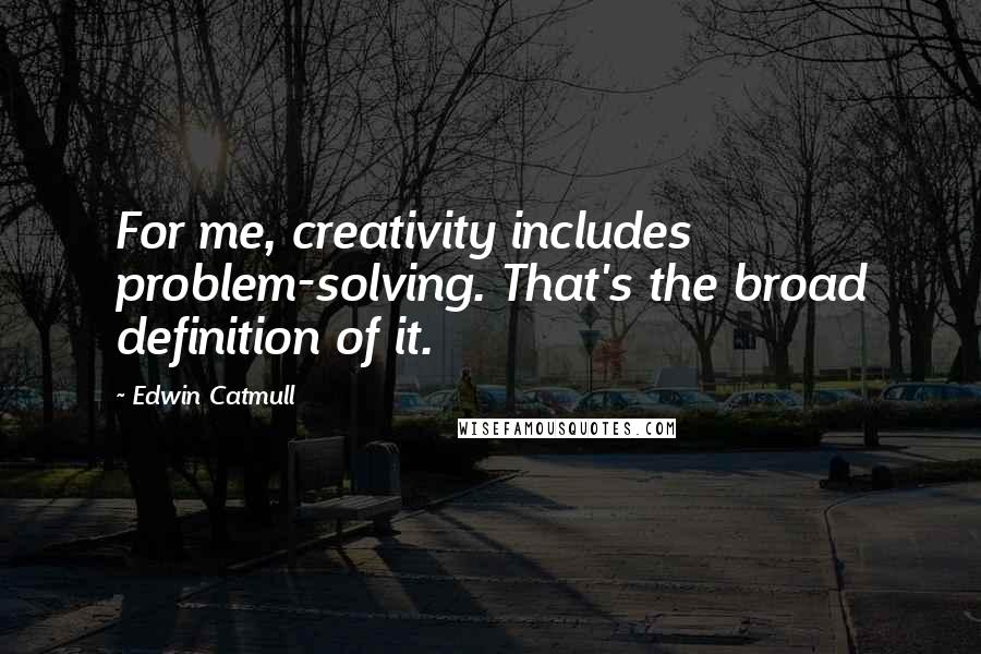 Edwin Catmull Quotes: For me, creativity includes problem-solving. That's the broad definition of it.