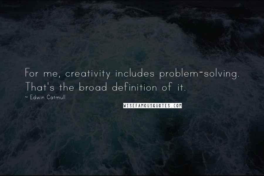 Edwin Catmull Quotes: For me, creativity includes problem-solving. That's the broad definition of it.