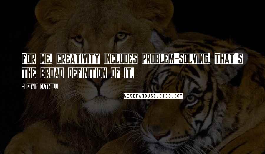 Edwin Catmull Quotes: For me, creativity includes problem-solving. That's the broad definition of it.