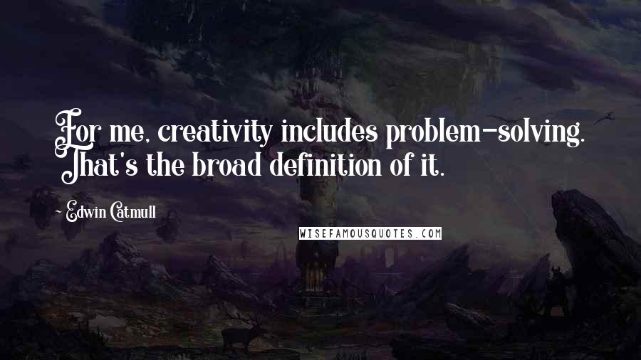 Edwin Catmull Quotes: For me, creativity includes problem-solving. That's the broad definition of it.