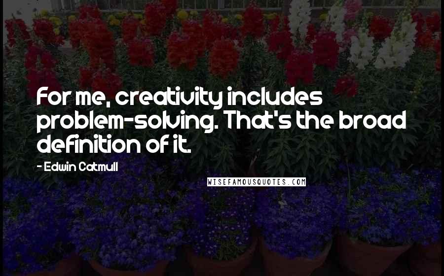 Edwin Catmull Quotes: For me, creativity includes problem-solving. That's the broad definition of it.