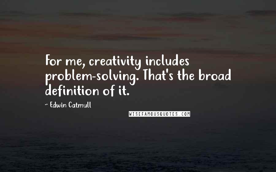 Edwin Catmull Quotes: For me, creativity includes problem-solving. That's the broad definition of it.