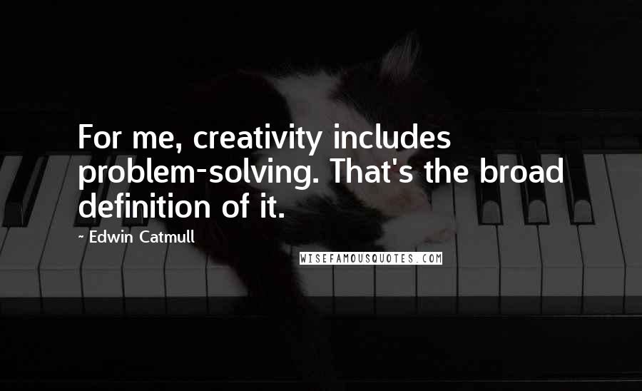 Edwin Catmull Quotes: For me, creativity includes problem-solving. That's the broad definition of it.