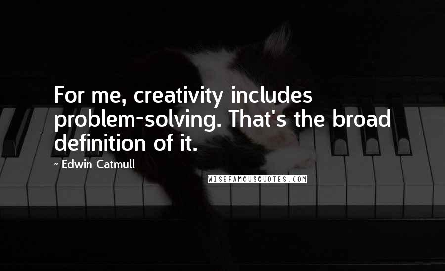 Edwin Catmull Quotes: For me, creativity includes problem-solving. That's the broad definition of it.