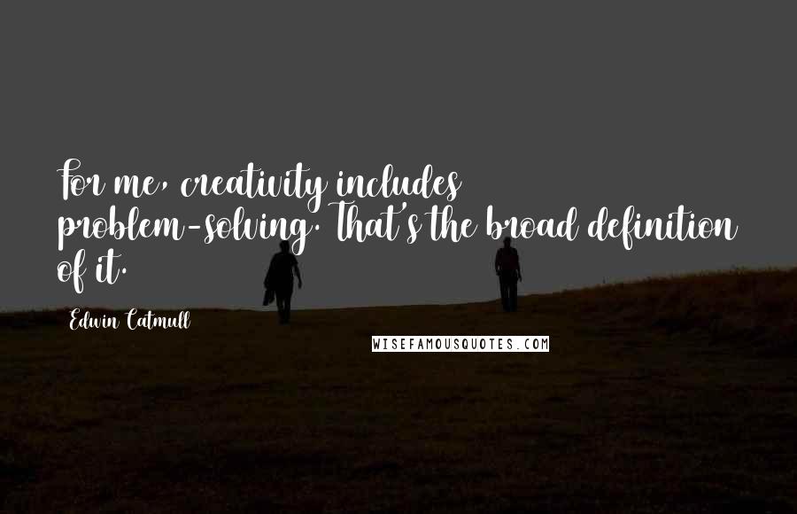 Edwin Catmull Quotes: For me, creativity includes problem-solving. That's the broad definition of it.