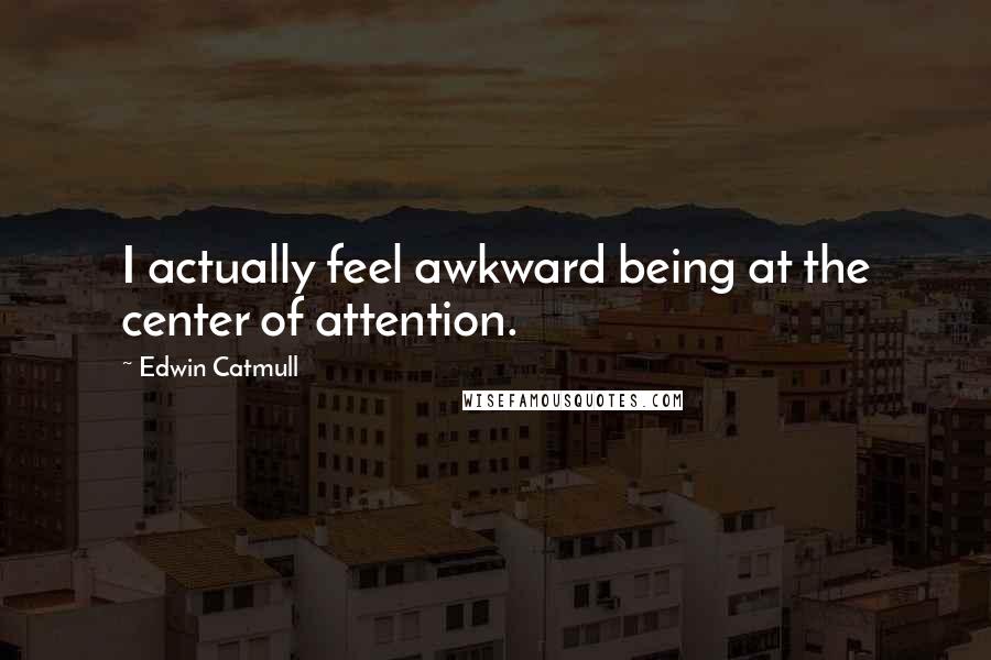 Edwin Catmull Quotes: I actually feel awkward being at the center of attention.