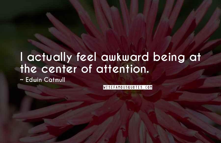 Edwin Catmull Quotes: I actually feel awkward being at the center of attention.