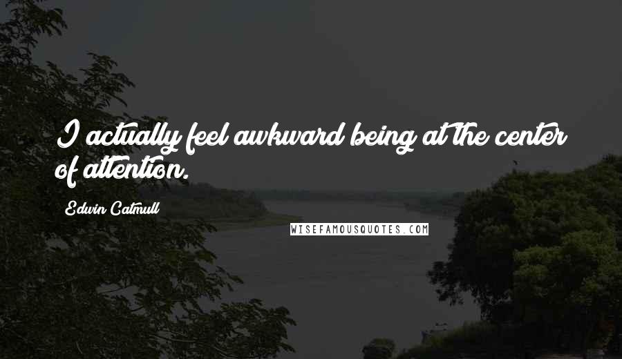 Edwin Catmull Quotes: I actually feel awkward being at the center of attention.