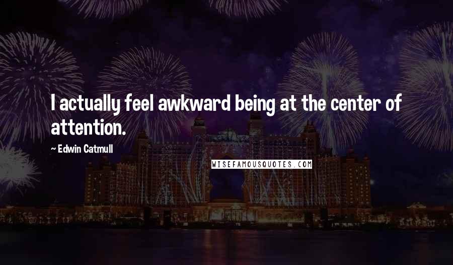 Edwin Catmull Quotes: I actually feel awkward being at the center of attention.