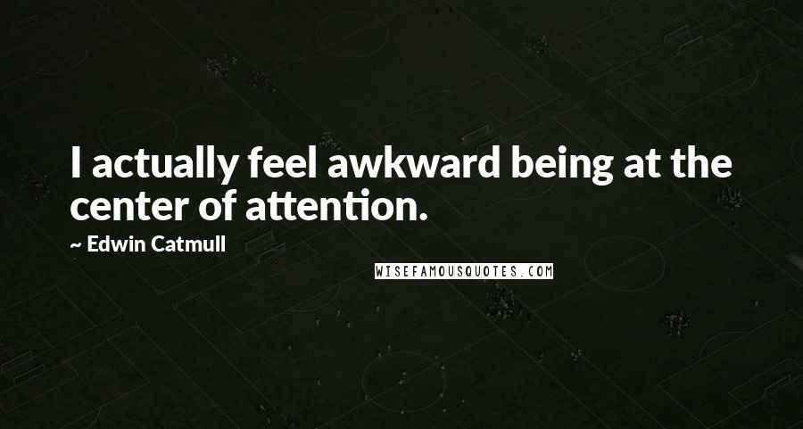 Edwin Catmull Quotes: I actually feel awkward being at the center of attention.