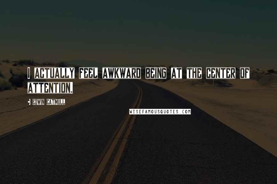 Edwin Catmull Quotes: I actually feel awkward being at the center of attention.