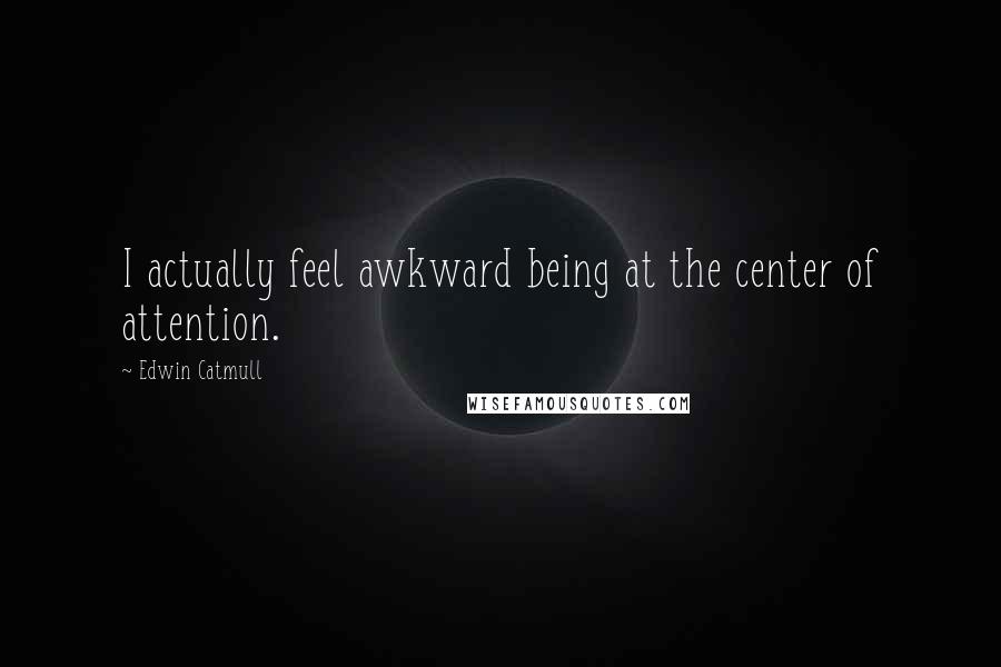 Edwin Catmull Quotes: I actually feel awkward being at the center of attention.