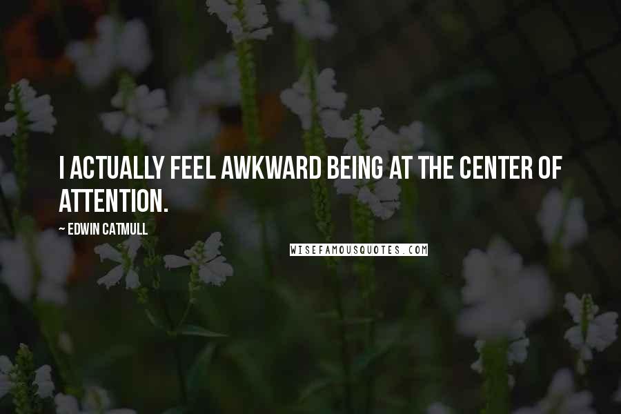 Edwin Catmull Quotes: I actually feel awkward being at the center of attention.