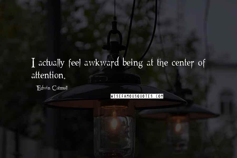 Edwin Catmull Quotes: I actually feel awkward being at the center of attention.