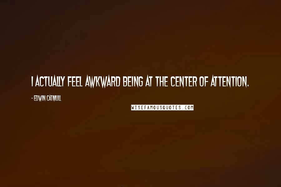 Edwin Catmull Quotes: I actually feel awkward being at the center of attention.