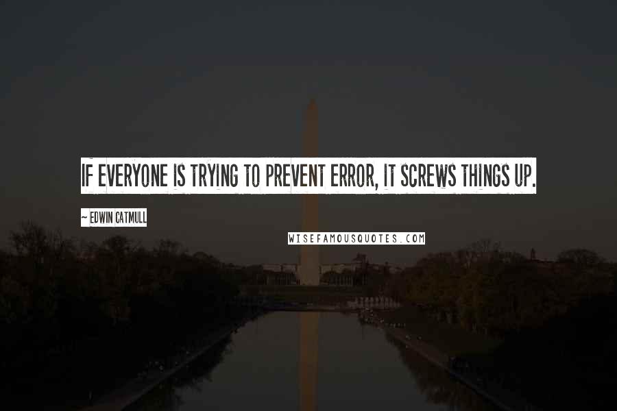 Edwin Catmull Quotes: If everyone is trying to prevent error, it screws things up.