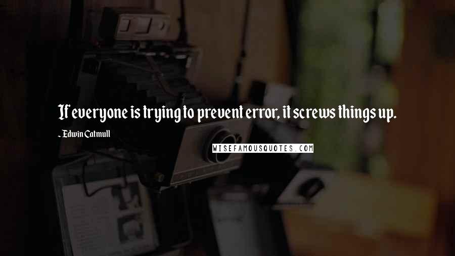 Edwin Catmull Quotes: If everyone is trying to prevent error, it screws things up.