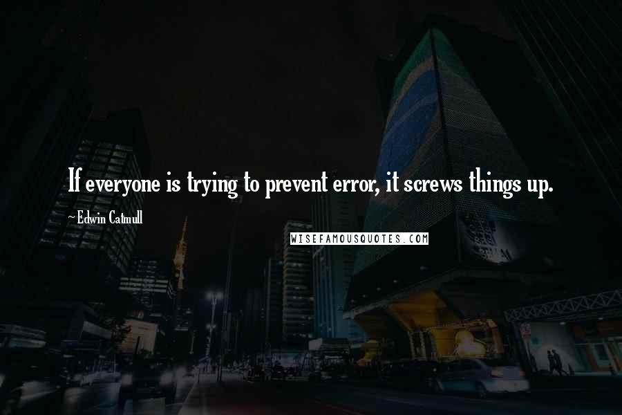 Edwin Catmull Quotes: If everyone is trying to prevent error, it screws things up.