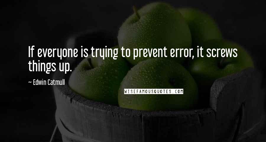 Edwin Catmull Quotes: If everyone is trying to prevent error, it screws things up.